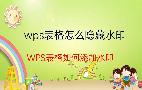 wps表格怎么隐藏水印 WPS表格如何添加水印？